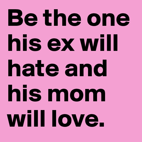 Be the one his ex will hate and his mom will love.