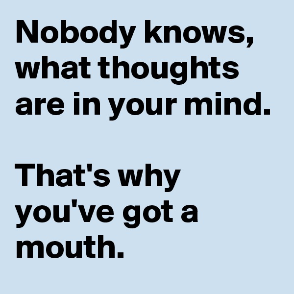 Nobody knows, what thoughts are in your mind.

That's why you've got a mouth.