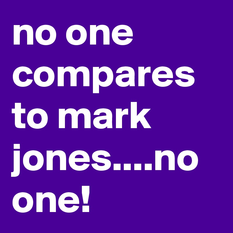 no one compares to mark jones....no one! 