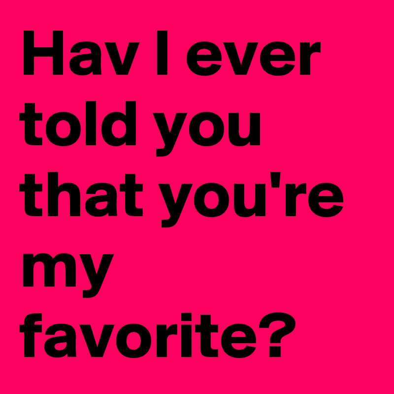 Hav I ever told you that you're my favorite? 