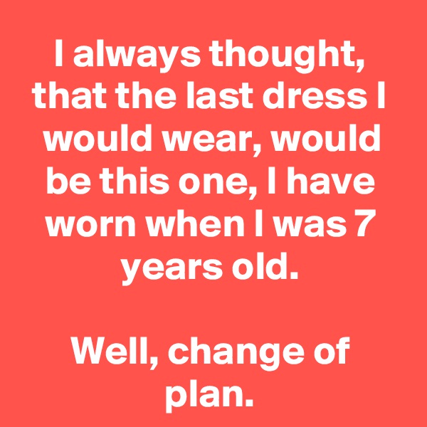 I always thought, that the last dress I would wear, would be this one, I have worn when I was 7 years old.

Well, change of plan.