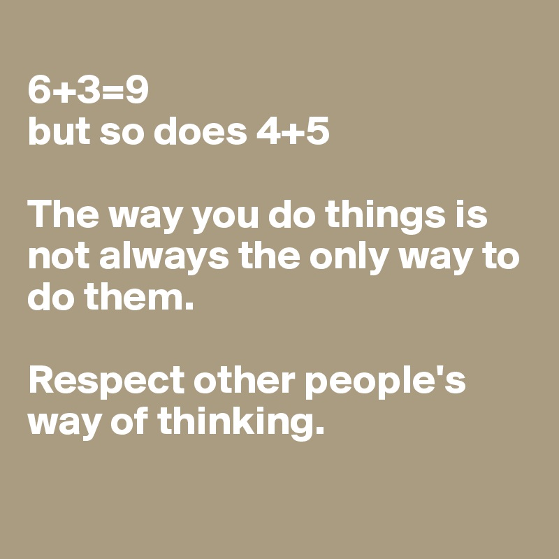 
6+3=9
but so does 4+5

The way you do things is not always the only way to do them.

Respect other people's way of thinking. 

