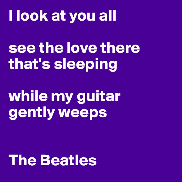 I look at you all

see the love there
that's sleeping

while my guitar 
gently weeps


The Beatles