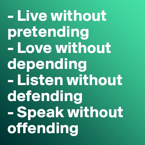 - Live without pretending
- Love without depending
- Listen without defending
- Speak without offending