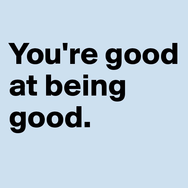 
You're good at being good.
