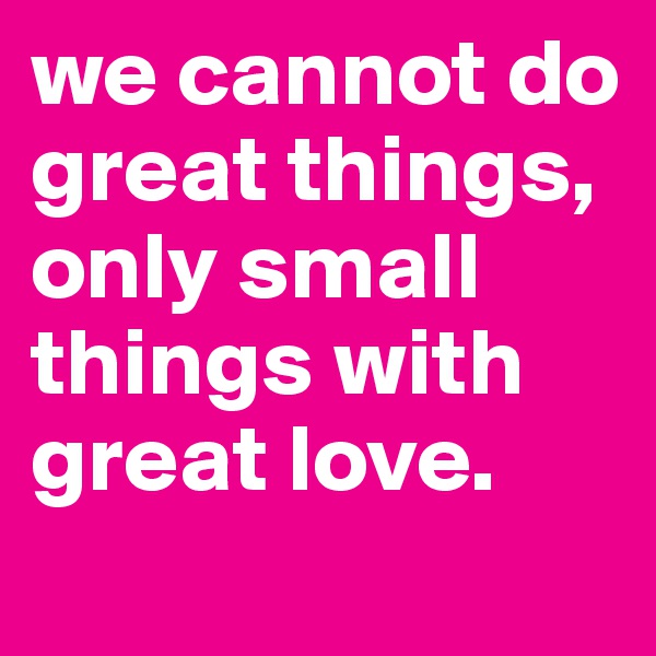 we cannot do great things, only small things with great love.
