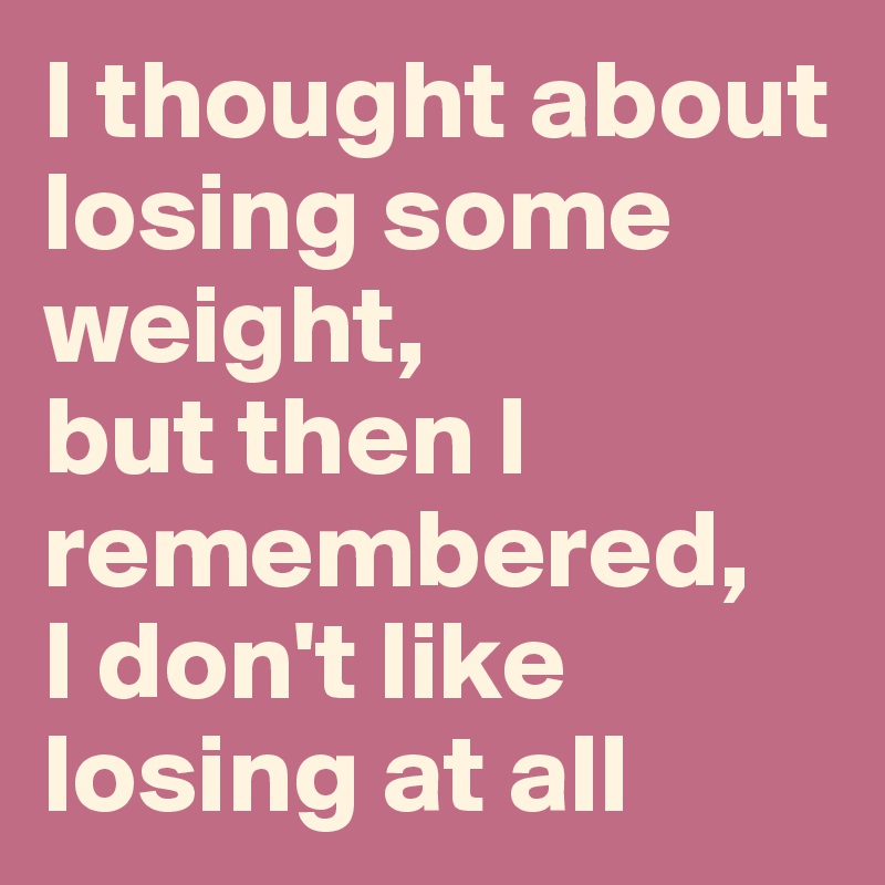 I thought about losing some weight, 
but then I remembered, 
I don't like losing at all