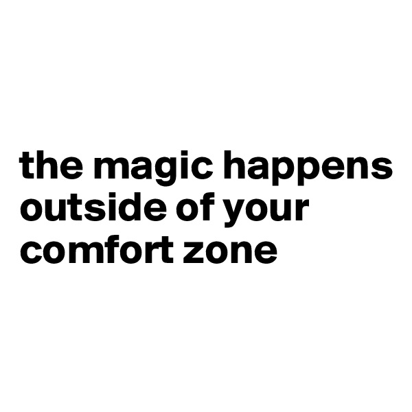 


the magic happens outside of your comfort zone

