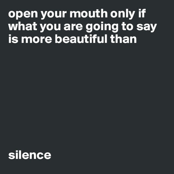 open your mouth only if what you are going to say is more beautiful than 








silence