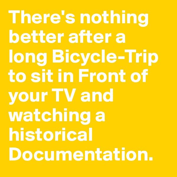 There's nothing better after a long Bicycle-Trip to sit in Front of your TV and watching a historical Documentation.