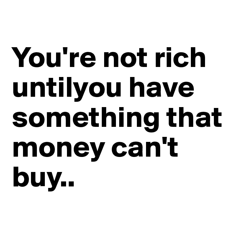 
You're not rich untilyou have something that money can't buy..
