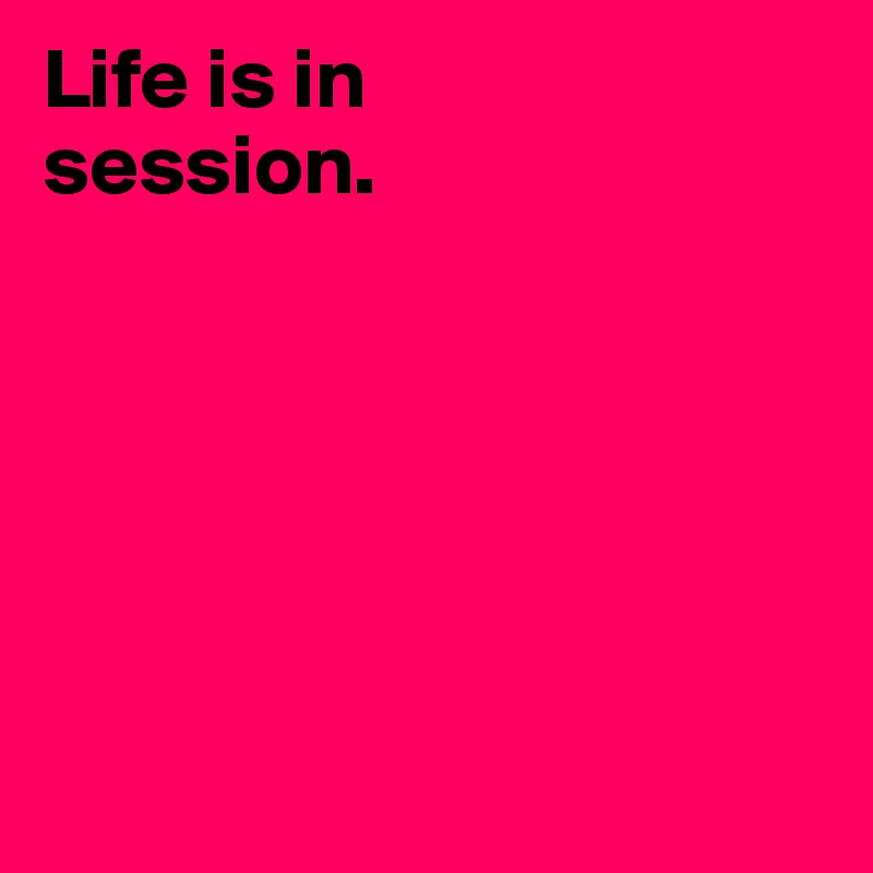 Life is in
session. 






