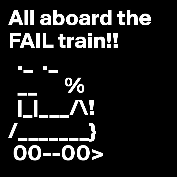 All aboard the FAIL train!!
  ._  ._
  __      %
  |_|___/\!
/_______}
 00--00>