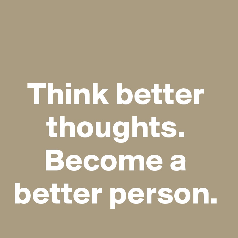

Think better thoughts. Become a better person.