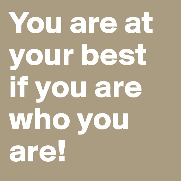 You are at your best if you are who you are!