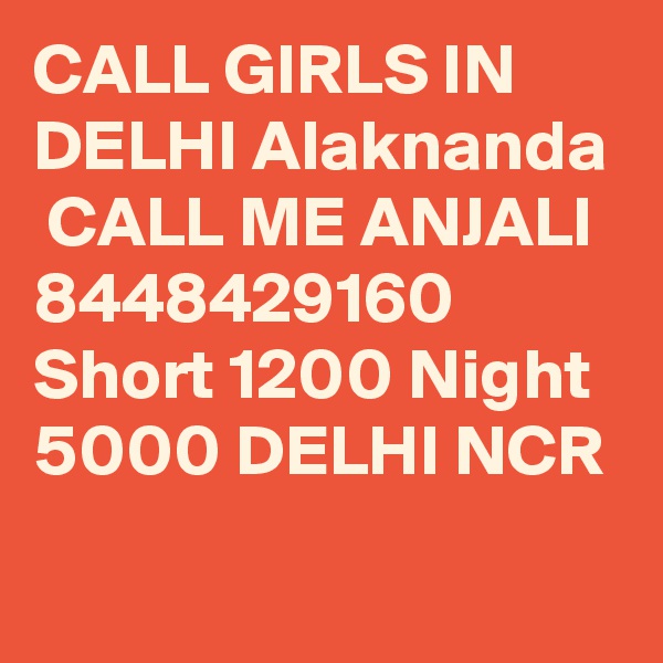 CALL GIRLS IN DELHI Alaknanda
 CALL ME ANJALI 8448429160 Short 1200 Night 5000 DELHI NCR
