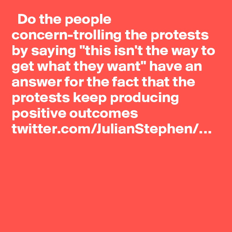   Do the people concern-trolling the protests by saying "this isn't the way to get what they want" have an answer for the fact that the protests keep producing positive outcomes twitter.com/JulianStephen/…
