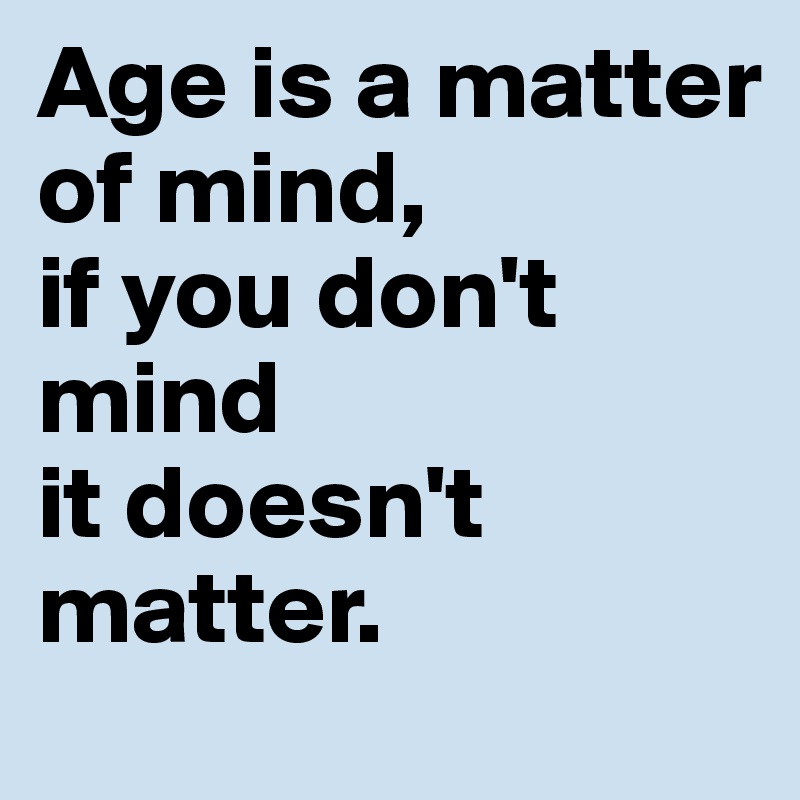 Age is a matter of mind, 
if you don't mind 
it doesn't matter.