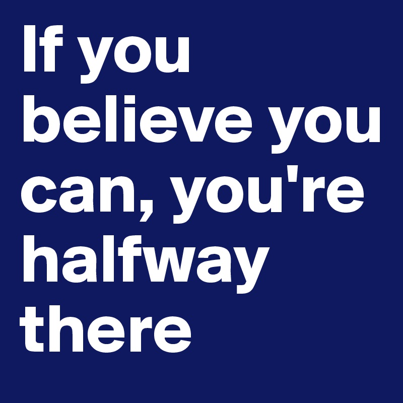 If you believe you can, you're halfway there 