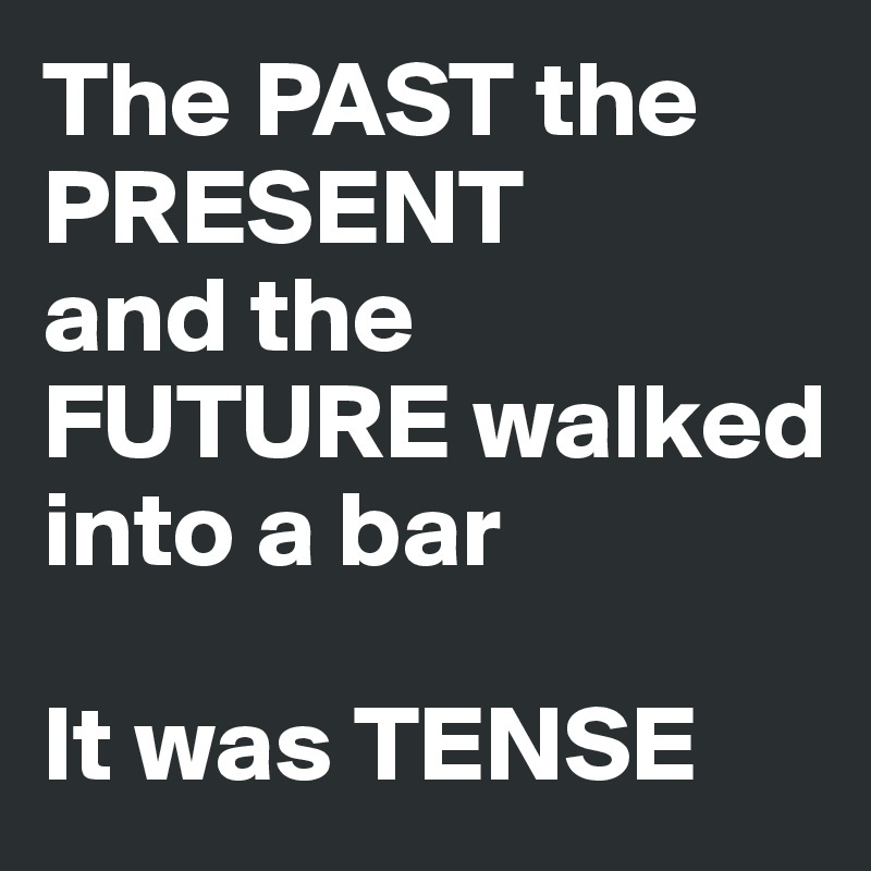The PAST the PRESENT
and the FUTURE walked into a bar

It was TENSE
