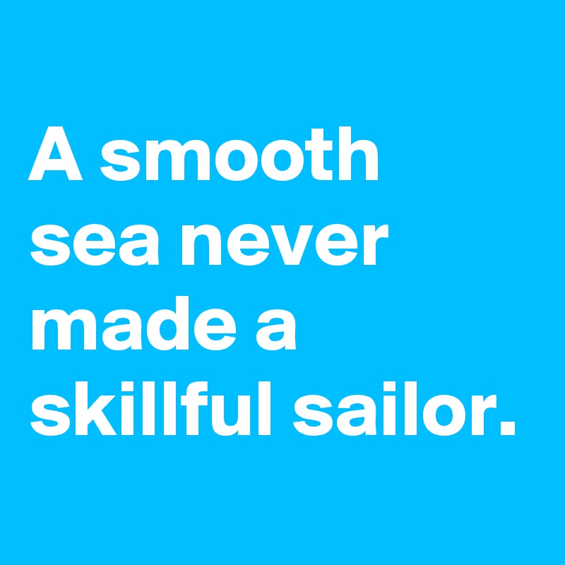 
A smooth sea never made a skillful sailor.