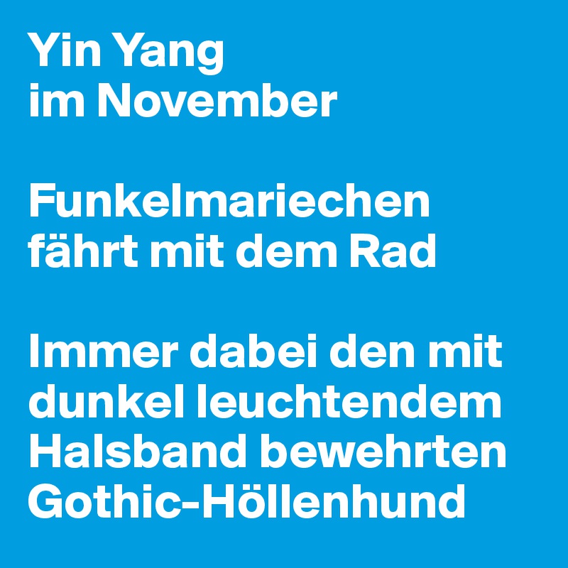 Yin Yang
im November

Funkelmariechen fährt mit dem Rad

Immer dabei den mit dunkel leuchtendem Halsband bewehrten Gothic-Höllenhund