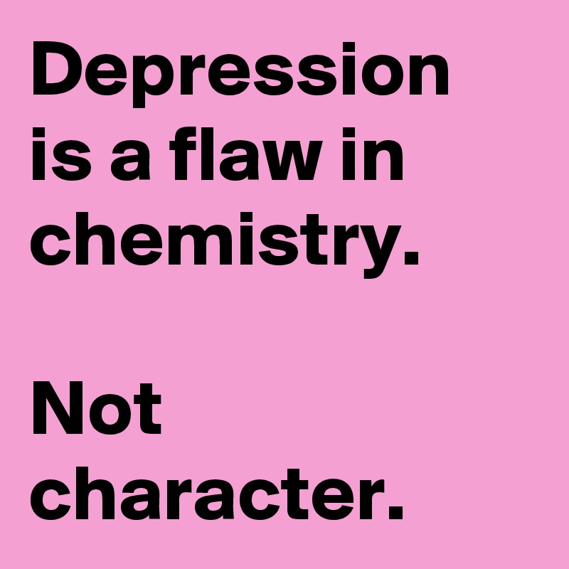Depression is a flaw in chemistry.

Not character.