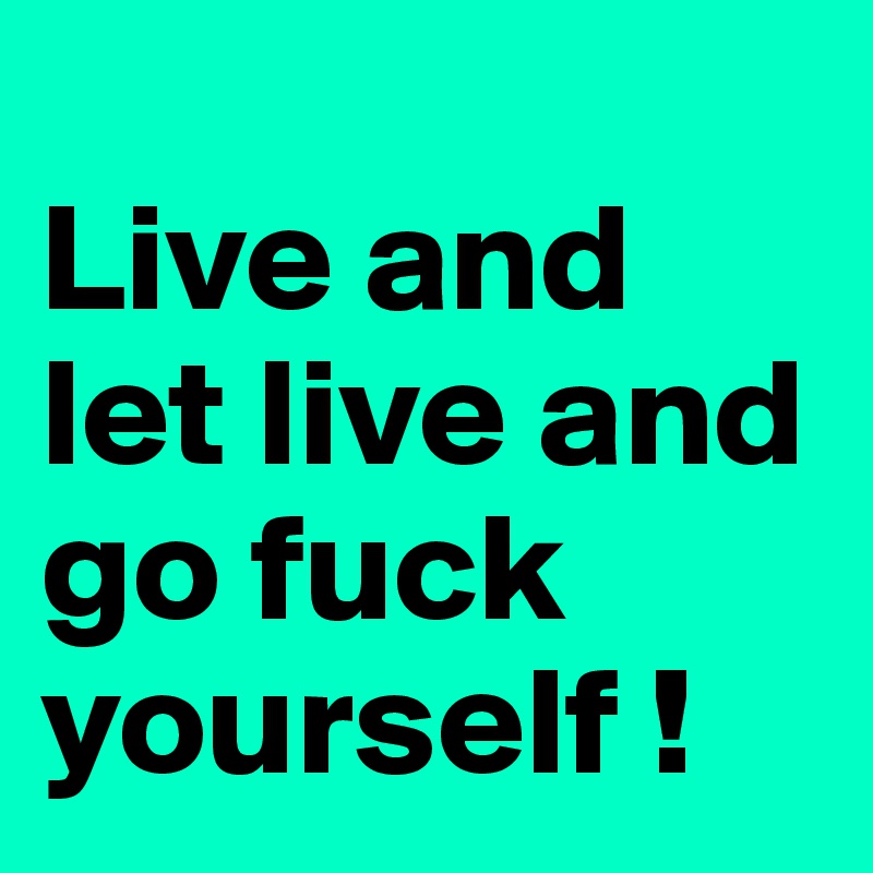 
Live and let live and go fuck yourself !