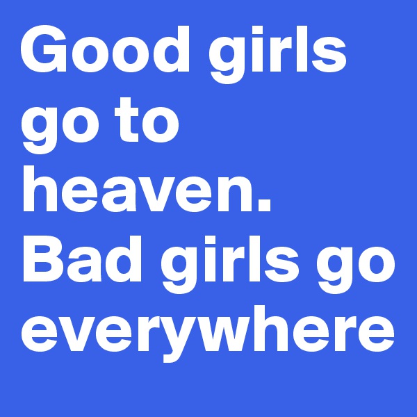 Good girls go to heaven. Bad girls go everywhere