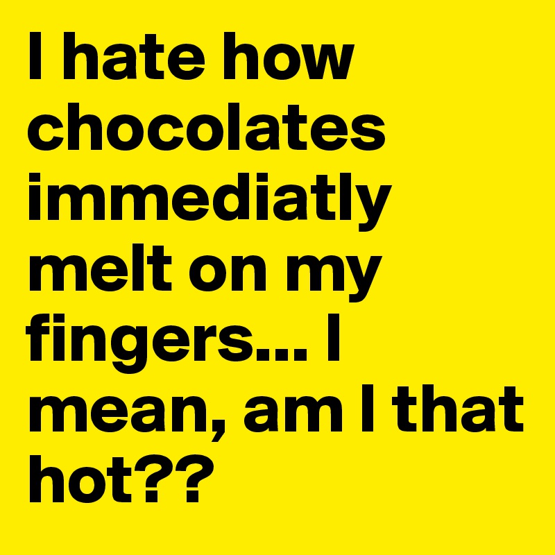 I hate how chocolates immediatly melt on my fingers... I mean, am I that hot??