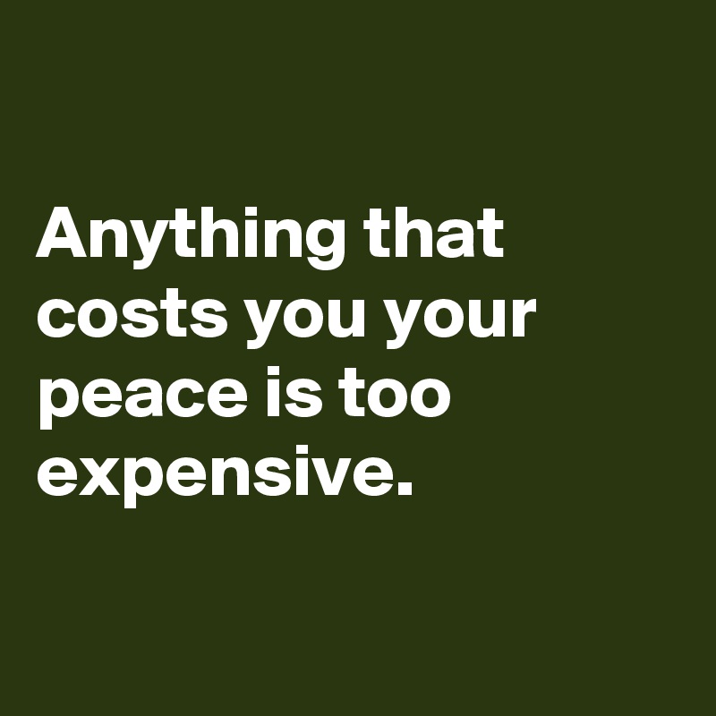 

Anything that costs you your peace is too expensive.

