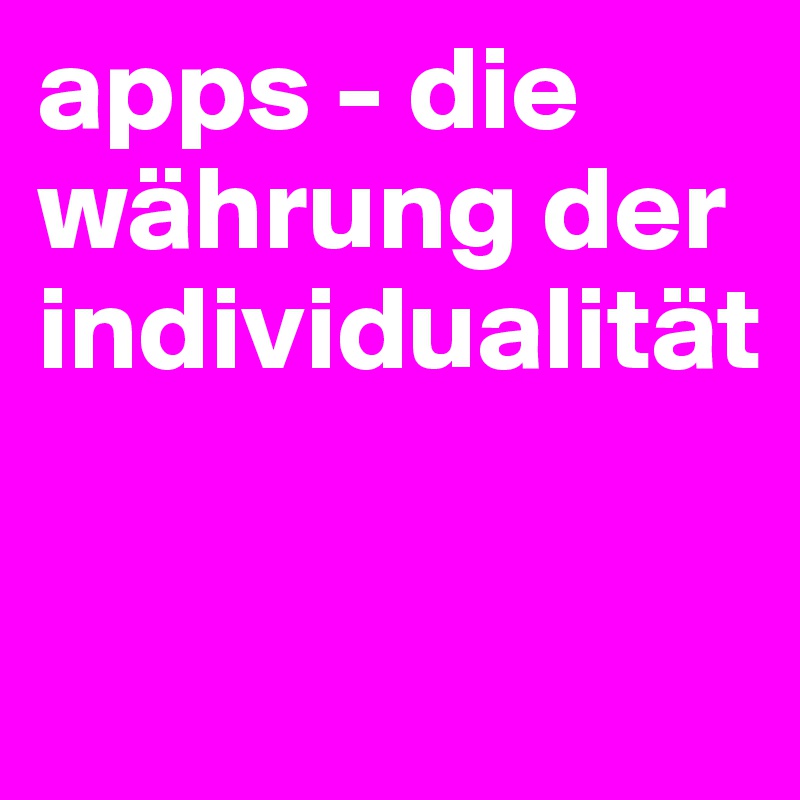 apps - die währung der individualität

