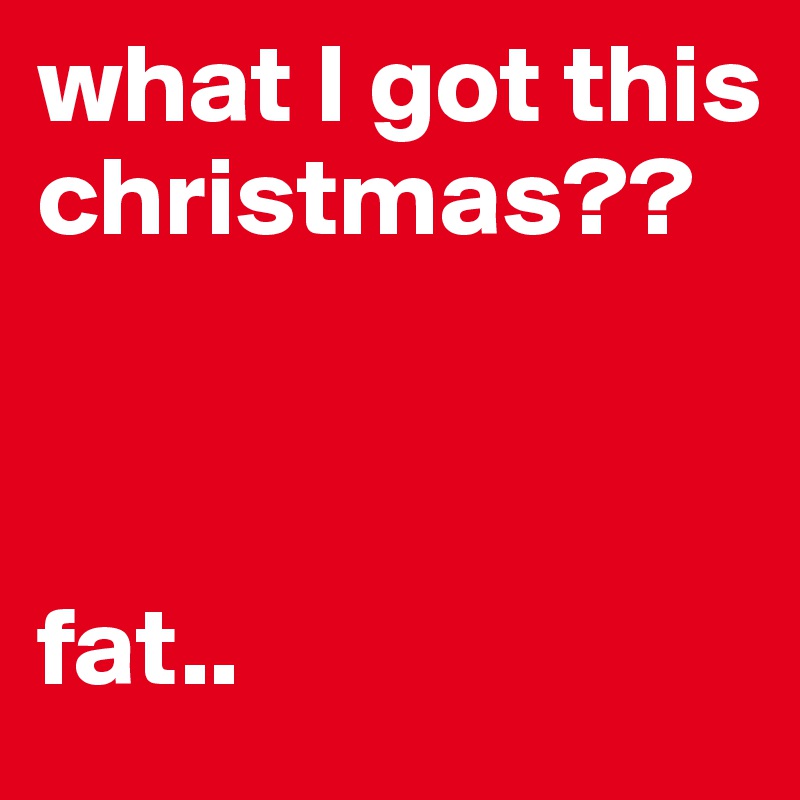 what I got this christmas??



fat..