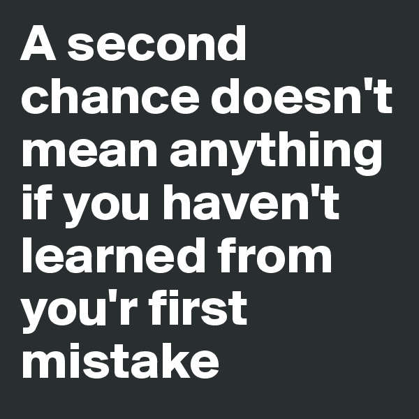 A second chance doesn't mean anything if you haven't learned from you'r first mistake