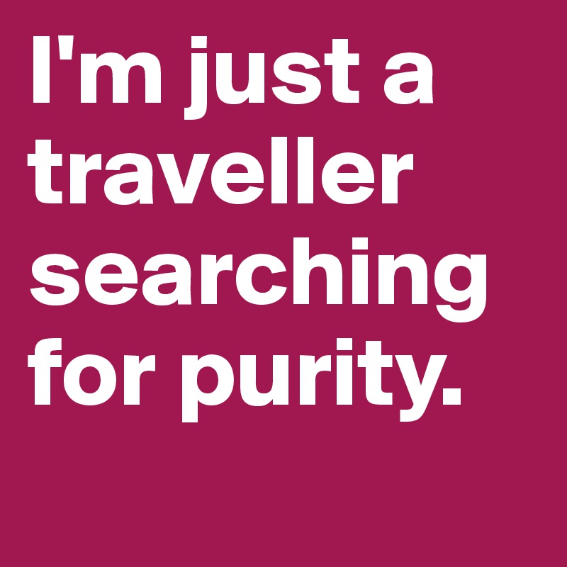 I'm just a traveller searching for purity. 
