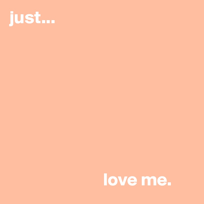 just...






                                                       

                          love me.