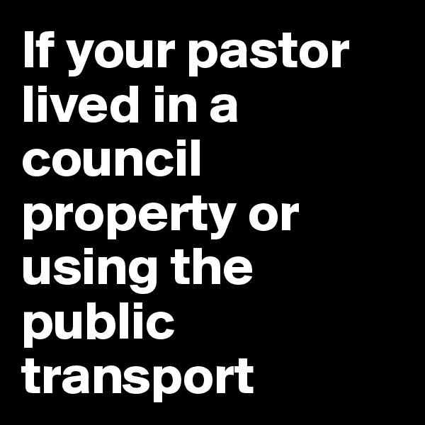 If your pastor lived in a council property or using the public transport 