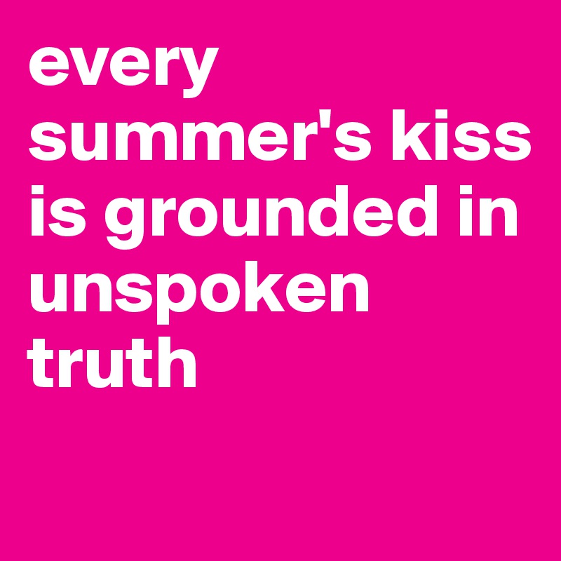 every summer's kiss
is grounded in unspoken truth
