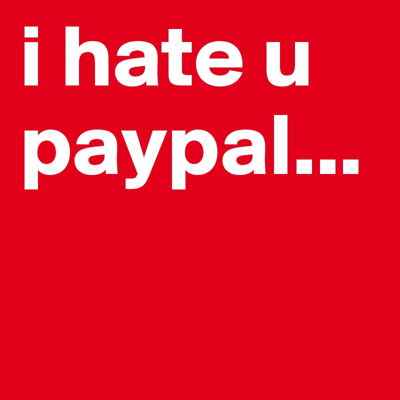 i hate u paypal...


