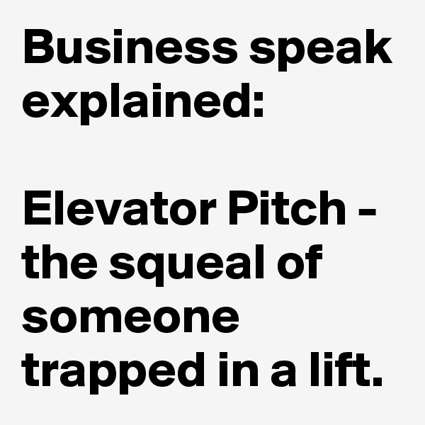 Business speak explained:

Elevator Pitch - the squeal of someone trapped in a lift.