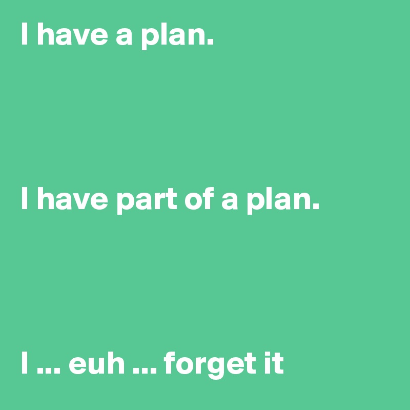 I have a plan.




I have part of a plan.




I ... euh ... forget it