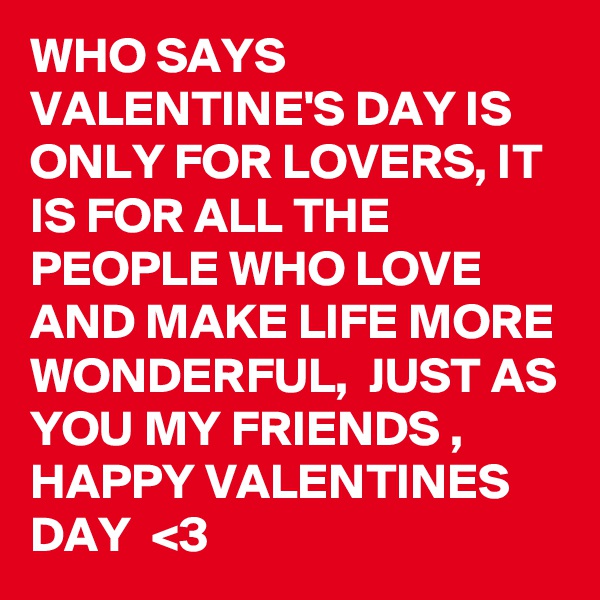 WHO SAYS VALENTINE'S DAY IS ONLY FOR LOVERS, IT IS FOR ALL THE PEOPLE WHO LOVE AND MAKE LIFE MORE WONDERFUL,  JUST AS YOU MY FRIENDS ,  HAPPY VALENTINES DAY  <3 