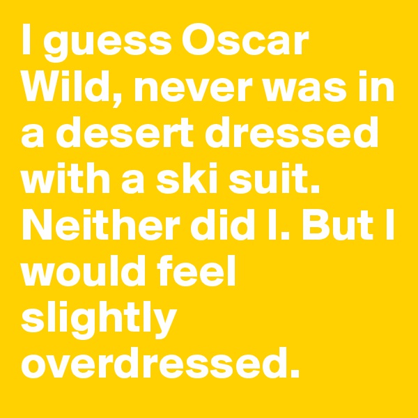 I guess Oscar Wild, never was in a desert dressed with a ski suit. Neither did I. But I would feel slightly overdressed.