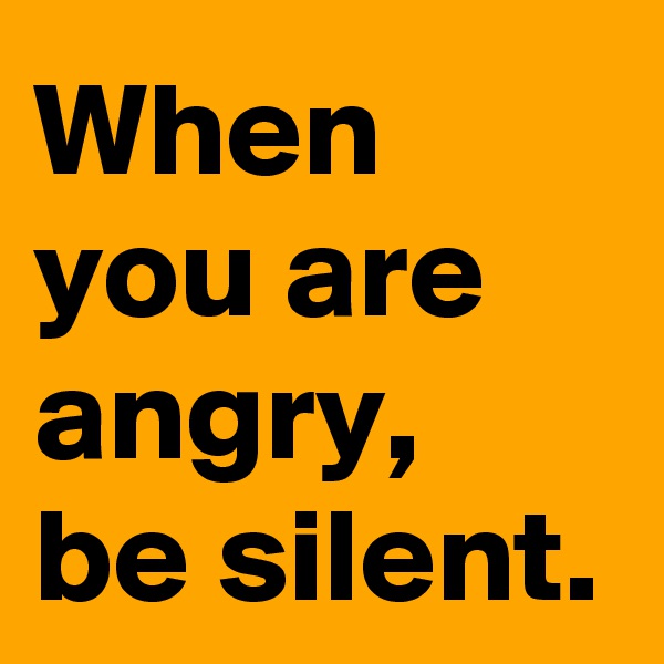 When you are angry, be silent.