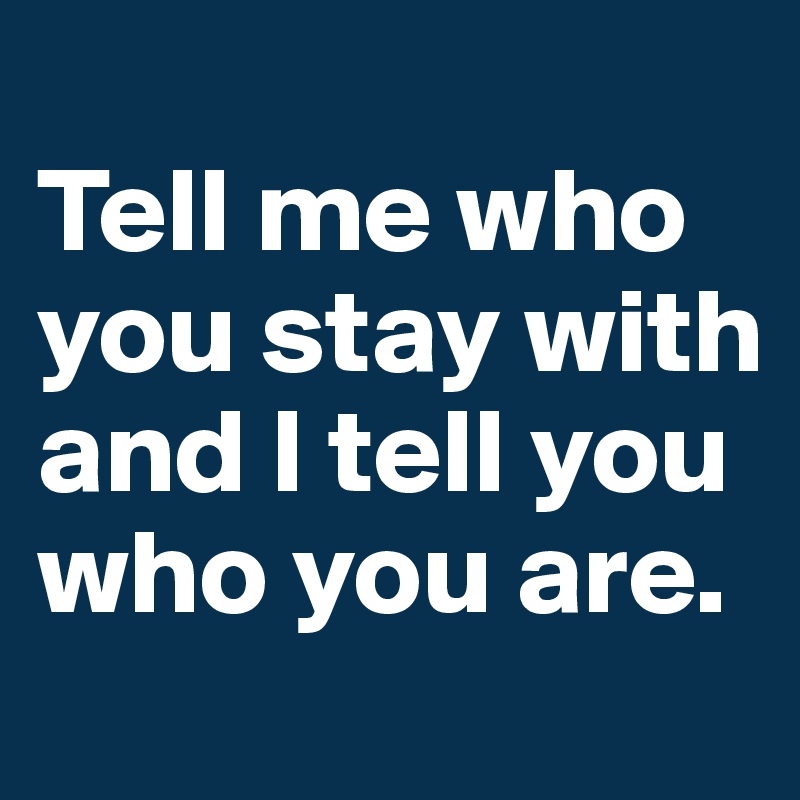 
Tell me who you stay with and I tell you who you are.