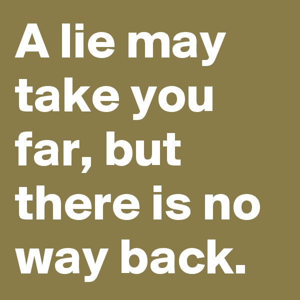 A lie may take you far, but there is no way back.