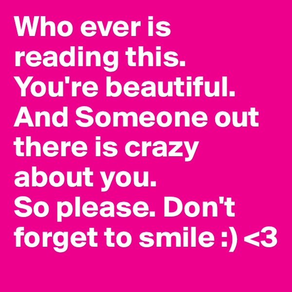 Who ever is reading this. 
You're beautiful. And Someone out there is crazy about you. 
So please. Don't forget to smile :) <3