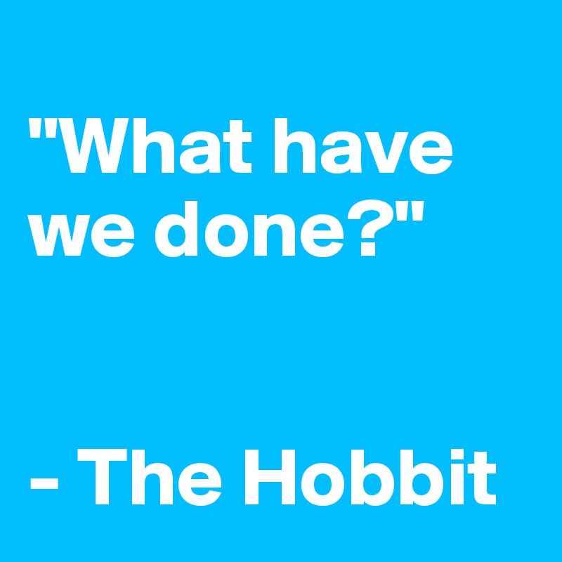 
"What have we done?"


- The Hobbit