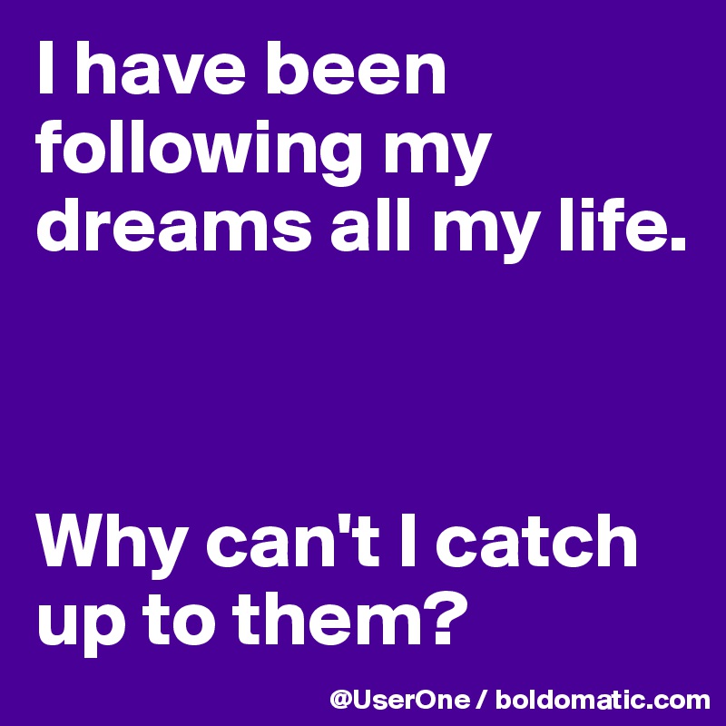 I have been following my dreams all my life.



Why can't I catch up to them?