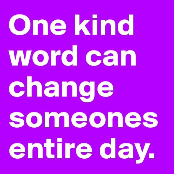 One kind word can change someones entire day.  